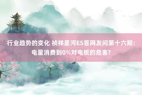 行业趋势的变化 祯祥星河E5答网友问第十六期：电量消费到0%对电板的危害?