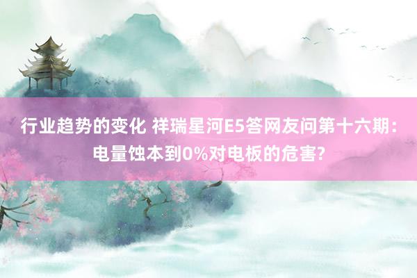 行业趋势的变化 祥瑞星河E5答网友问第十六期：电量蚀本到0%对电板的危害?