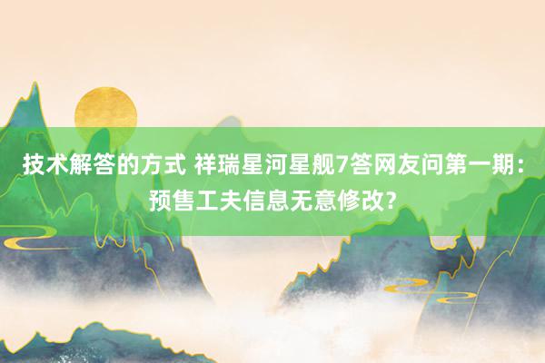 技术解答的方式 祥瑞星河星舰7答网友问第一期：预售工夫信息无意修改？