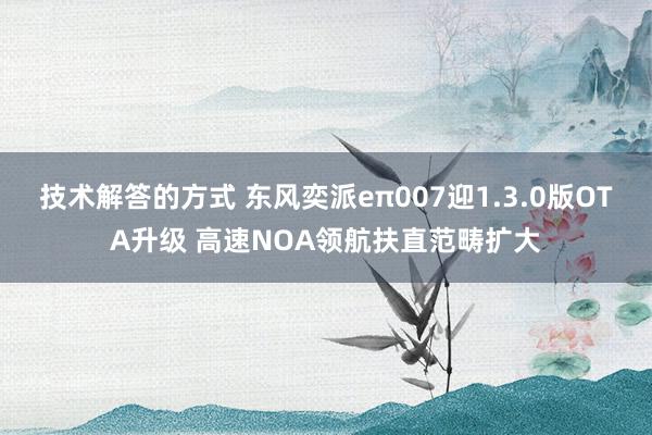 技术解答的方式 东风奕派eπ007迎1.3.0版OTA升级 高速NOA领航扶直范畴扩大