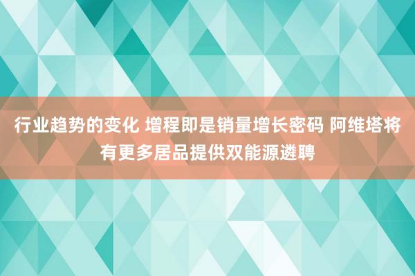 行业趋势的变化 增程即是销量增长密码 阿维塔将有更多居品提供双能源遴聘