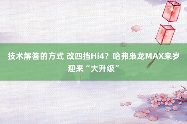 技术解答的方式 改四挡Hi4？哈弗枭龙MAX来岁迎来“大升级”