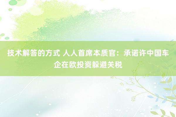 技术解答的方式 人人首席本质官：承诺许中国车企在欧投资躲避关税