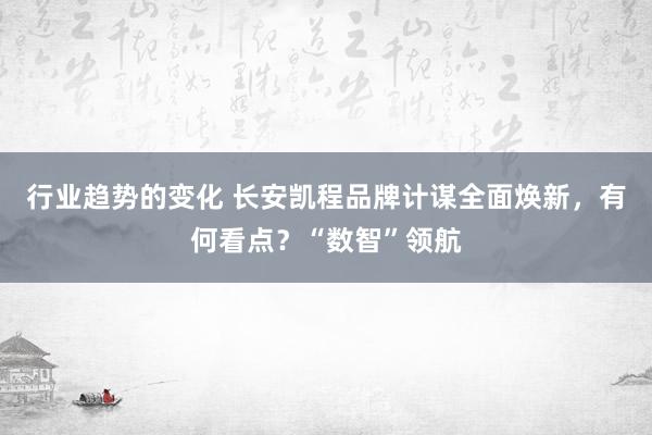 行业趋势的变化 长安凯程品牌计谋全面焕新，有何看点？“数智”领航