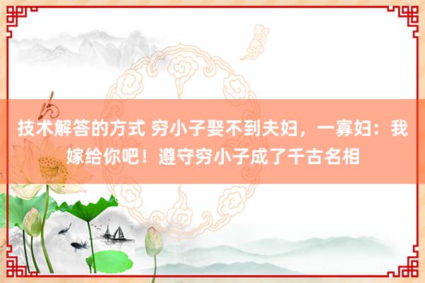 技术解答的方式 穷小子娶不到夫妇，一寡妇：我嫁给你吧！遵守穷小子成了千古名相