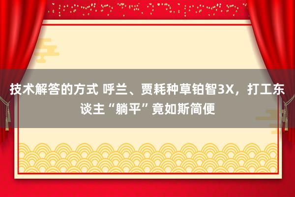 技术解答的方式 呼兰、贾耗种草铂智3X，打工东谈主“躺平”竟如斯简便